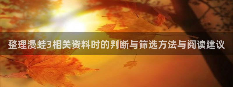 免费漫画国产漫画:整理漫蛙3相关资料时的判断与筛选方法与阅读建议